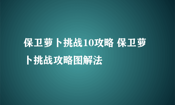 保卫萝卜挑战10攻略 保卫萝卜挑战攻略图解法