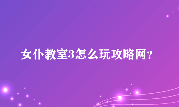 女仆教室3怎么玩攻略网？