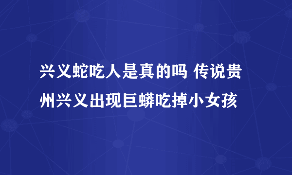 兴义蛇吃人是真的吗 传说贵州兴义出现巨蟒吃掉小女孩