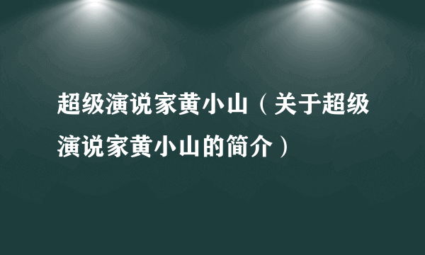 超级演说家黄小山（关于超级演说家黄小山的简介）