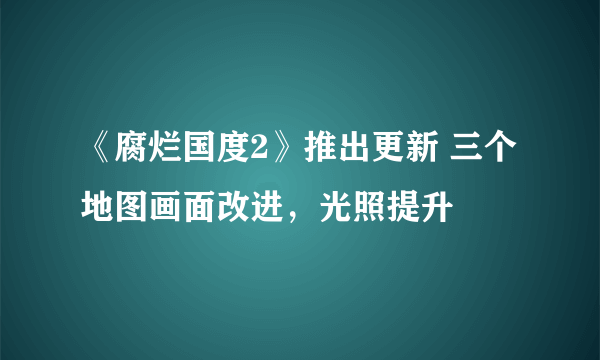 《腐烂国度2》推出更新 三个地图画面改进，光照提升