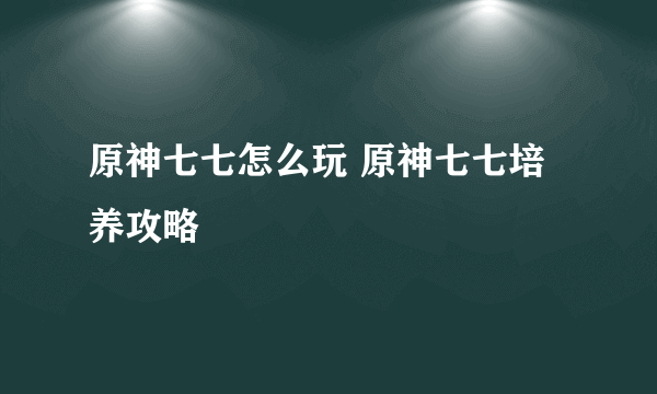 原神七七怎么玩 原神七七培养攻略