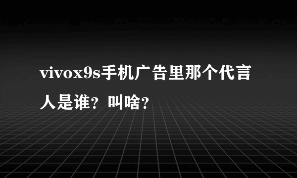 vivox9s手机广告里那个代言人是谁？叫啥？