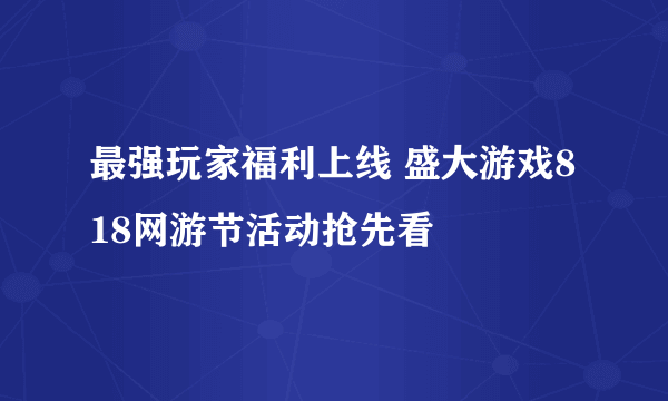 最强玩家福利上线 盛大游戏818网游节活动抢先看