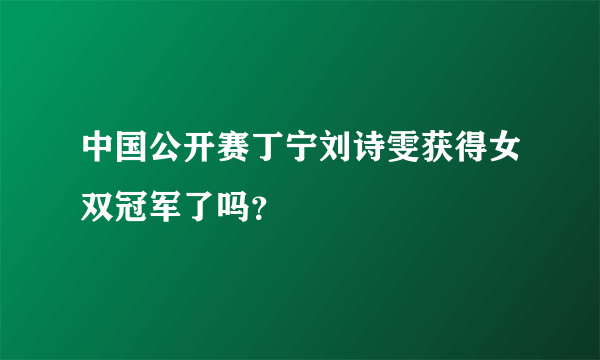 中国公开赛丁宁刘诗雯获得女双冠军了吗？