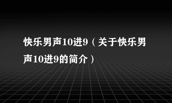 快乐男声10进9（关于快乐男声10进9的简介）