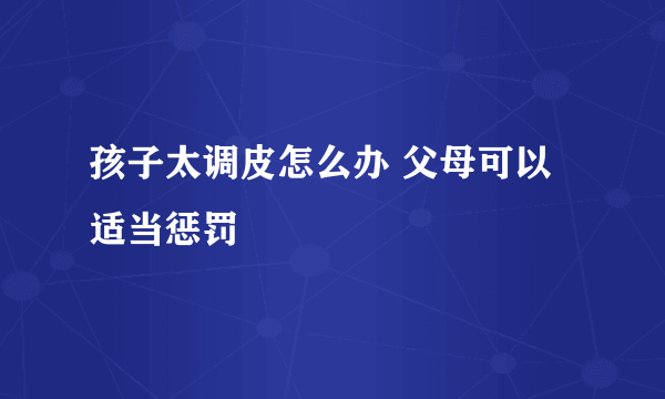 孩子太调皮怎么办 父母可以适当惩罚