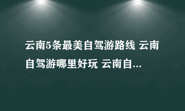 云南5条最美自驾游路线 云南自驾游哪里好玩 云南自驾游景点大全