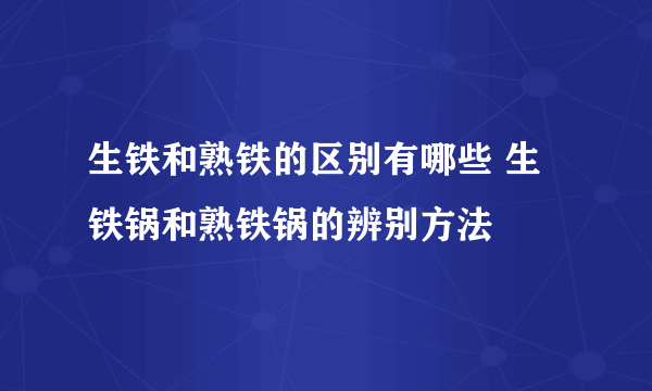 生铁和熟铁的区别有哪些 生铁锅和熟铁锅的辨别方法