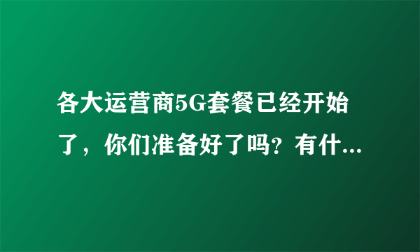 各大运营商5G套餐已经开始了，你们准备好了吗？有什么打算吗？