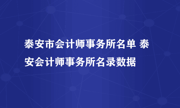 泰安市会计师事务所名单 泰安会计师事务所名录数据