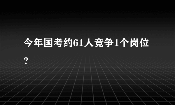 今年国考约61人竞争1个岗位？