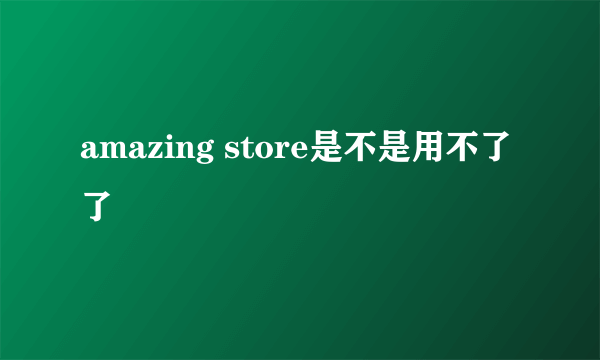 amazing store是不是用不了了