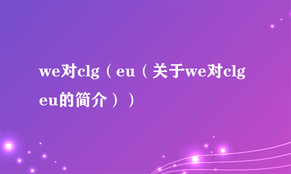 we对clg（eu（关于we对clgeu的简介））