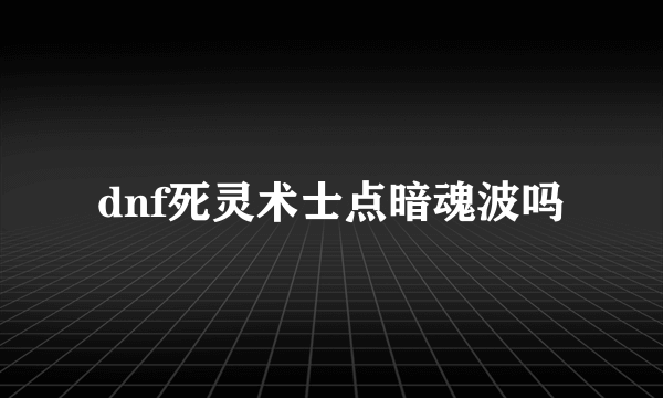 dnf死灵术士点暗魂波吗