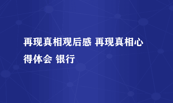 再现真相观后感 再现真相心得体会 银行