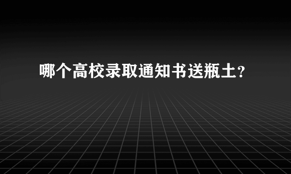 哪个高校录取通知书送瓶土？