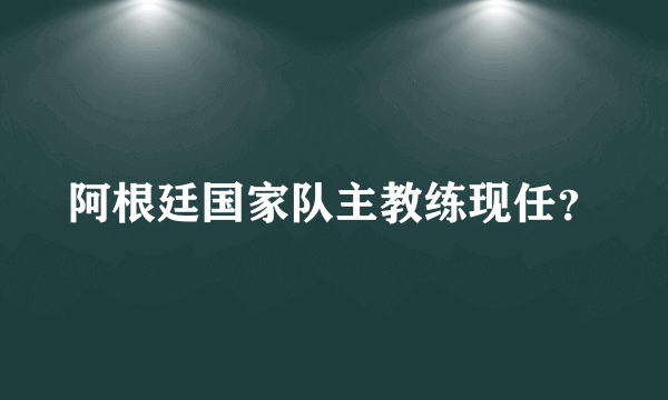 阿根廷国家队主教练现任？