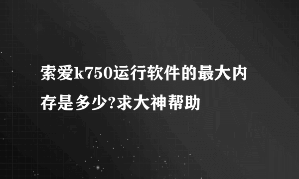 索爱k750运行软件的最大内存是多少?求大神帮助