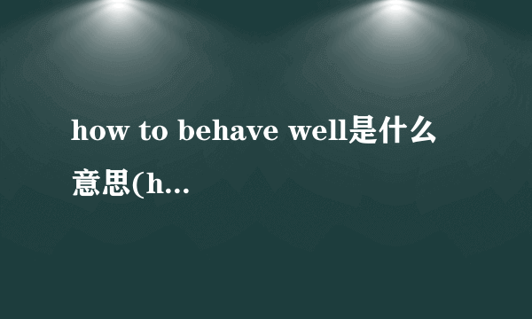 how to behave well是什么意思(how to behave well什么意思)