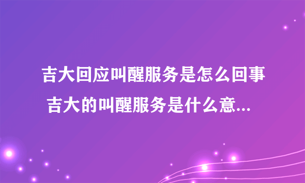 吉大回应叫醒服务是怎么回事 吉大的叫醒服务是什么意思-飞外网