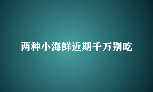 两种小海鲜近期千万别吃