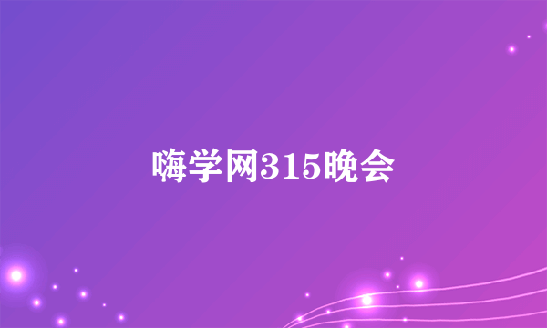 嗨学网315晚会