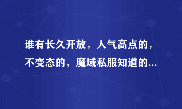 谁有长久开放，人气高点的，不变态的，魔域私服知道的说下谢谢了，