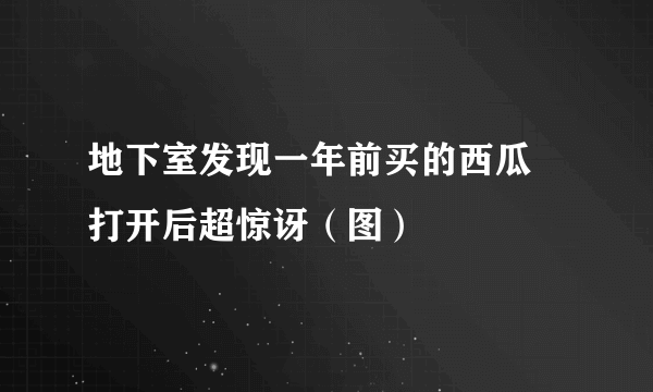 地下室发现一年前买的西瓜 打开后超惊讶（图）