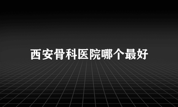 西安骨科医院哪个最好