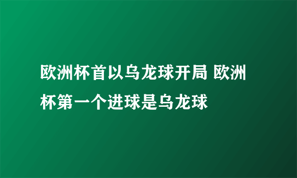 欧洲杯首以乌龙球开局 欧洲杯第一个进球是乌龙球