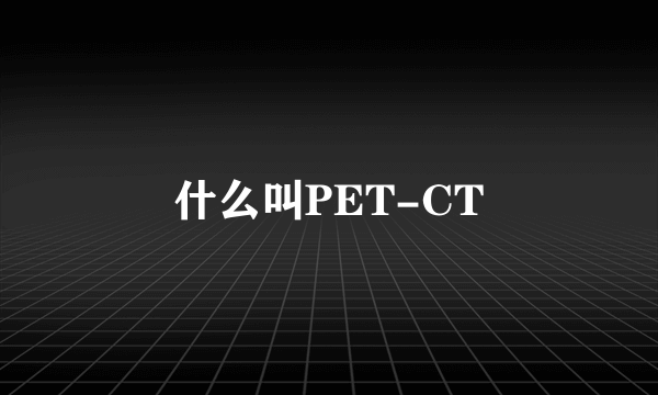 什么叫PET-CT