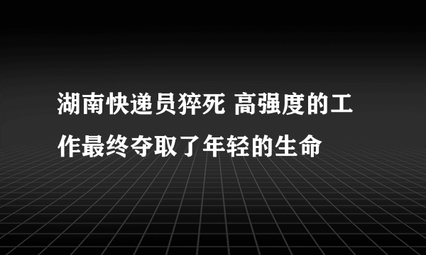 湖南快递员猝死 高强度的工作最终夺取了年轻的生命