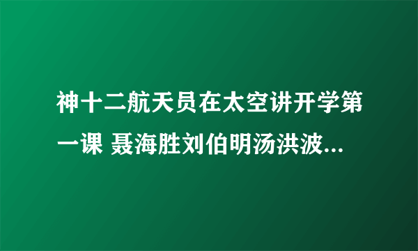 神十二航天员在太空讲开学第一课 聂海胜刘伯明汤洪波讲开学第一课