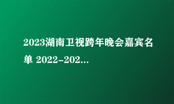 2023湖南卫视跨年晚会嘉宾名单 2022-2023湖南卫视跨年演唱会明星阵容