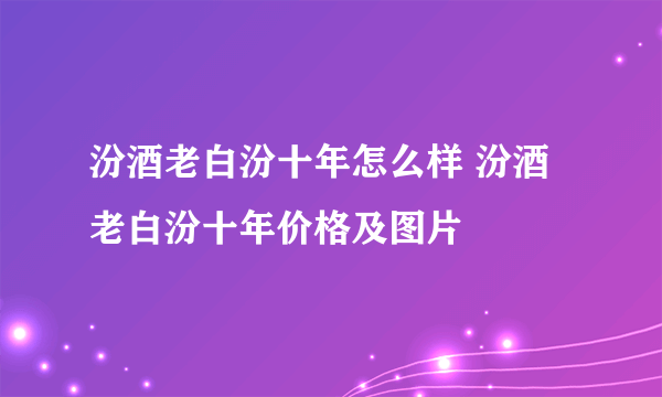 汾酒老白汾十年怎么样 汾酒老白汾十年价格及图片