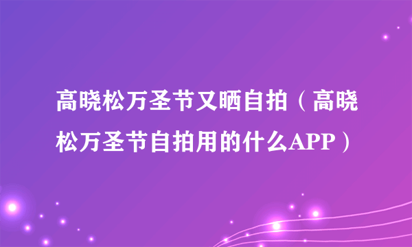 高晓松万圣节又晒自拍（高晓松万圣节自拍用的什么APP）