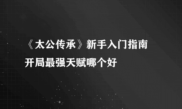 《太公传承》新手入门指南 开局最强天赋哪个好