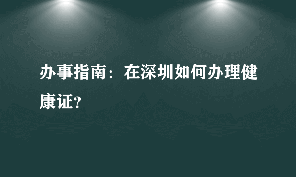 办事指南：在深圳如何办理健康证？