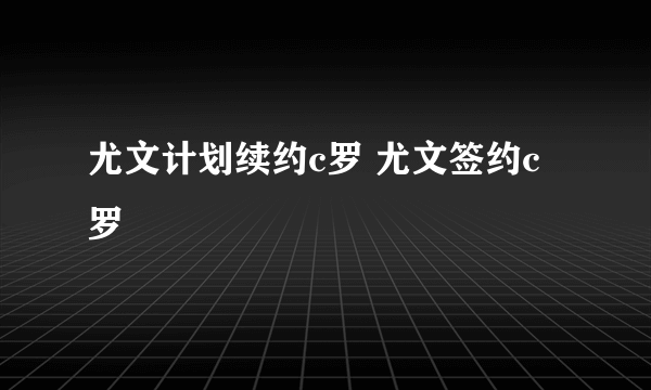 尤文计划续约c罗 尤文签约c罗