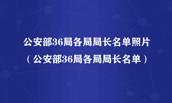 公安部36局各局局长名单照片（公安部36局各局局长名单）