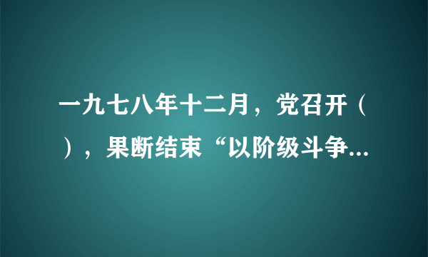 一九七八年十二月，党召开（），果断结束“以阶级斗争为纲”，实现党和国家工作中心战略转移，开启了改革开放和社会主义现代化建设新时期，实现了新中国成立以来党的历史.上具有深远意义的伟大转折。