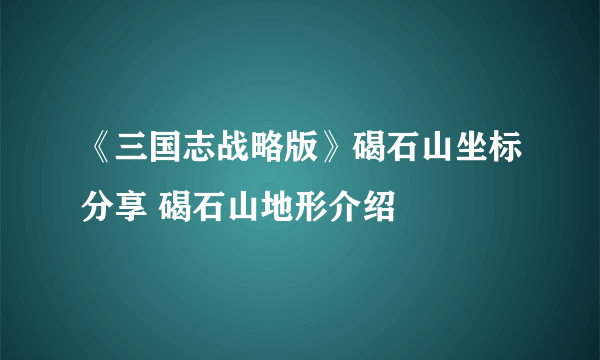 《三国志战略版》碣石山坐标分享 碣石山地形介绍