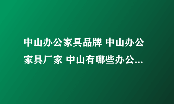 中山办公家具品牌 中山办公家具厂家 中山有哪些办公家具品牌【品牌库】