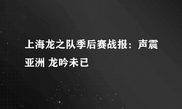 上海龙之队季后赛战报：声震亚洲 龙吟未已