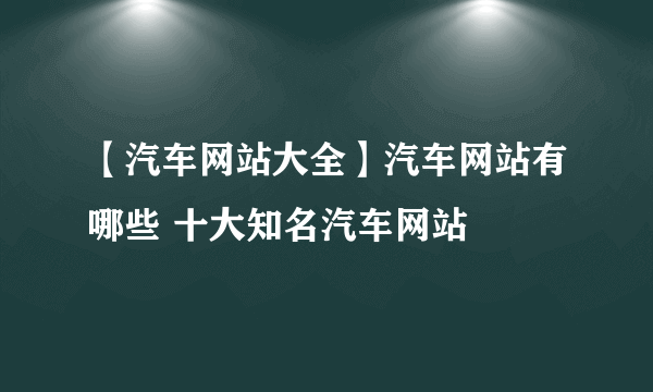 【汽车网站大全】汽车网站有哪些 十大知名汽车网站