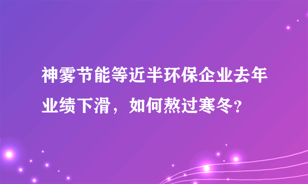 神雾节能等近半环保企业去年业绩下滑，如何熬过寒冬？