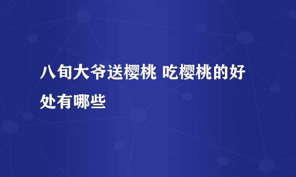 八旬大爷送樱桃 吃樱桃的好处有哪些