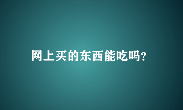 网上买的东西能吃吗？