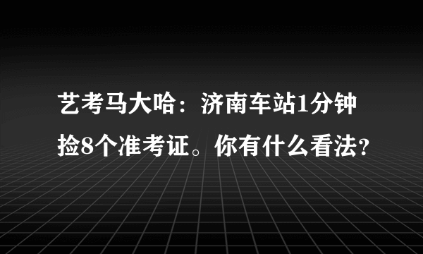 艺考马大哈：济南车站1分钟捡8个准考证。你有什么看法？